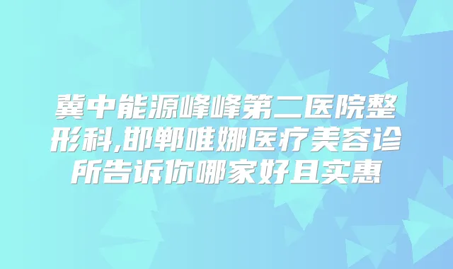 冀中能源峰峰第二医院整形科,邯郸唯娜医疗美容诊所告诉你哪家好且实惠