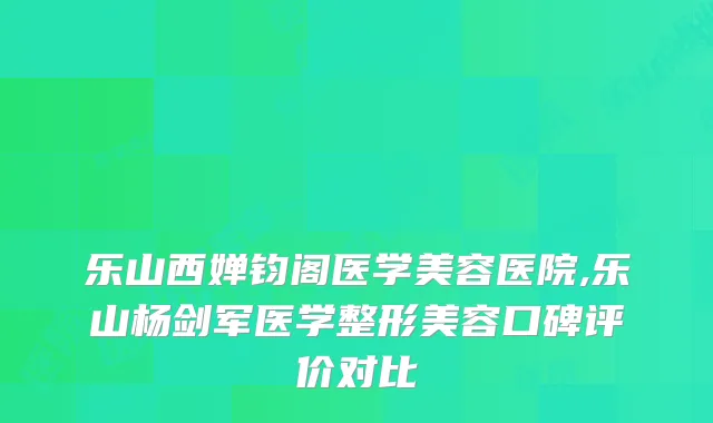 乐山西婵钧阁医学美容医院,乐山杨剑军医学整形美容口碑评价对比
