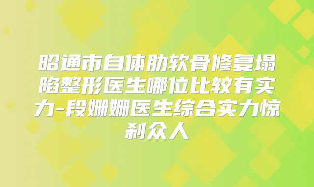 昭通市自体肋软骨修复塌陷整形医生哪位比较有实力-段姗姗医生综合实力惊刹众人