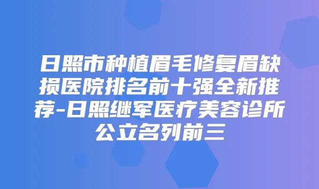 日照市种植眉毛修复眉缺损医院排名前十强全新推荐-日照继军医疗美容诊所公立名列前三