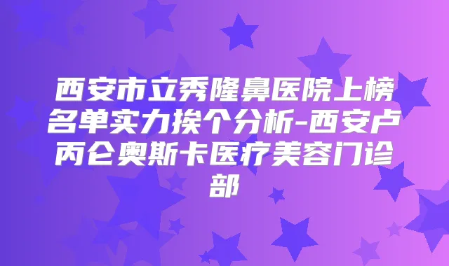 西安市立秀隆鼻医院上榜名单实力挨个分析-西安卢丙仑奥斯卡医疗美容门诊部