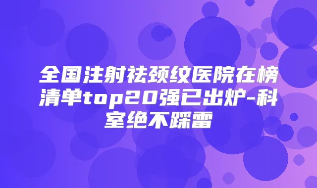 全国注射祛颈纹医院在榜清单top20强已出炉-科室绝不踩雷