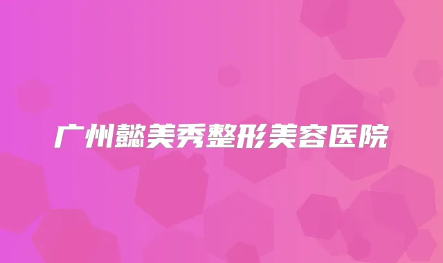 广州懿美秀整形美容医院