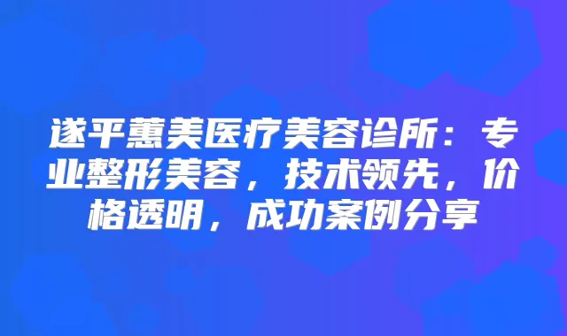 遂平蕙美医疗美容诊所：专业整形美容，技术领先，价格透明，成功案例分享