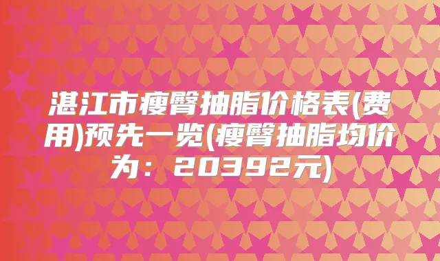 湛江市瘦臀抽脂价格表(费用)预先一览(瘦臀抽脂均价为：20392元)