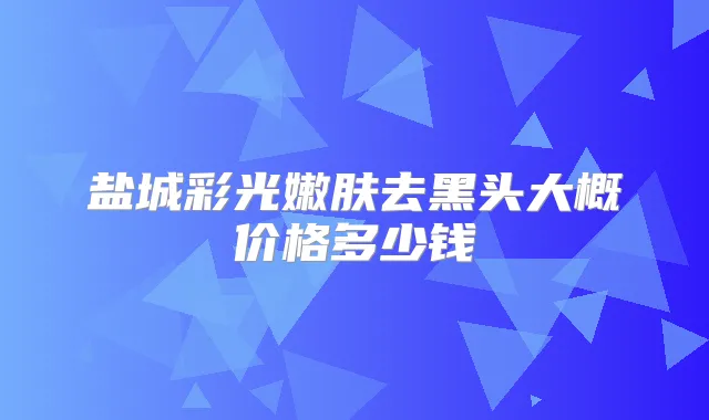 盐城彩光嫩肤去黑头大概价格多少钱