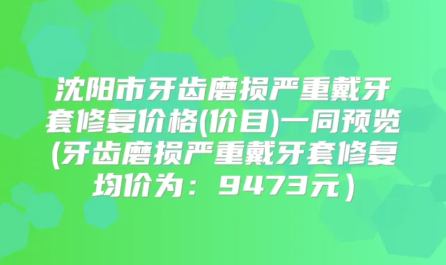 沈阳市牙齿磨损严重戴牙套修复价格(价目)一同预览(牙齿磨损严重戴牙套修复均价为：9473元）