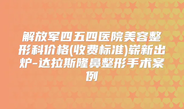 解放军四五四医院美容整形科价格(收费标准)崭新出炉-达拉斯隆鼻整形手术案例