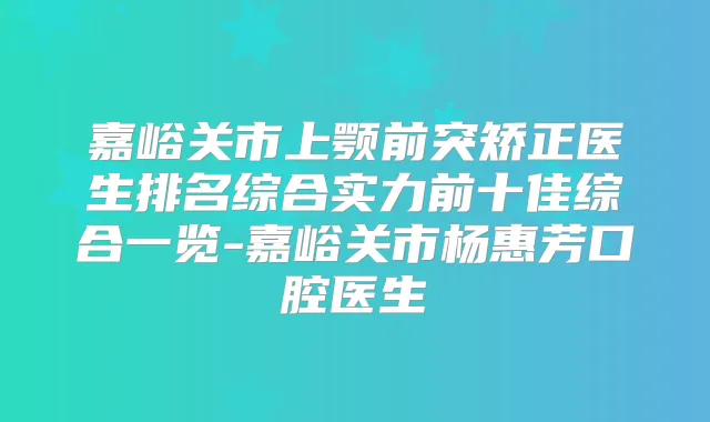 嘉峪关市上颚前突矫正医生排名综合实力前十佳综合一览-嘉峪关市杨惠芳口腔医生