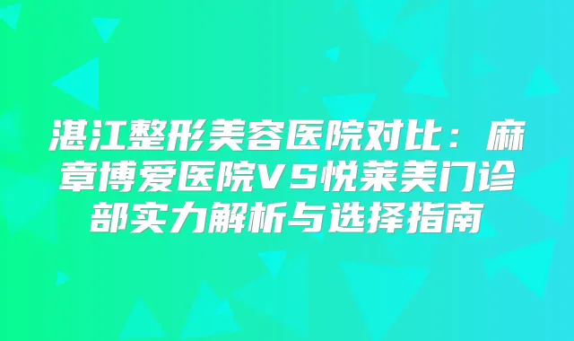 title="湛江整形美容医院对比：麻章博爱医院VS悦莱美门诊部实力解析与选择指南"