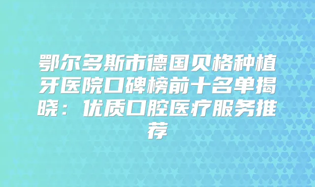 鄂尔多斯市德国贝格种植牙医院口碑榜前十名单揭晓：优质口腔医疗服务推荐
