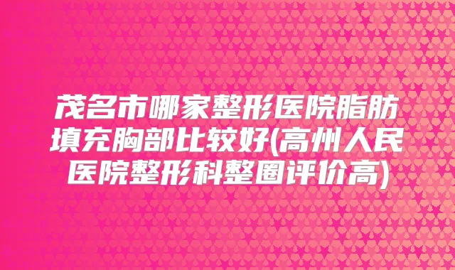 茂名市哪家整形医院脂肪填充胸部比较好(高州人民医院整形科整圈评价高)