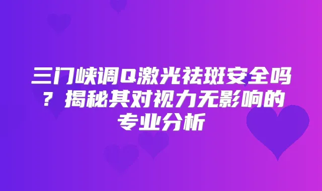 三门峡调Q激光祛斑安全吗？揭秘其对视力无影响的专业分析