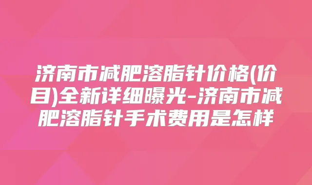 济南市减肥溶脂针价格(价目)全新详细曝光-济南市减肥溶脂针手术费用是怎样