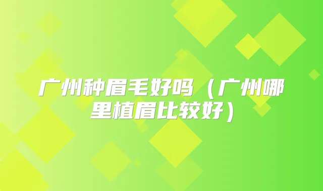 广州种眉毛好吗（广州哪里植眉比较好）