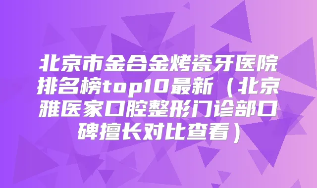 北京市金合金烤瓷牙医院排名榜top10新（北京雅医家口腔整形门诊部口碑擅长对比查看）