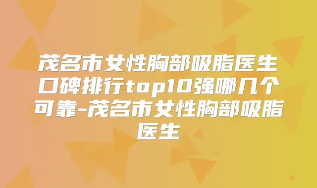 茂名市女性胸部吸脂医生口碑排行top10强哪几个可靠-茂名市女性胸部吸脂医生