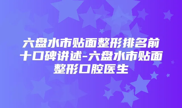 六盘水市贴面整形排名前十口碑讲述-六盘水市贴面整形口腔医生