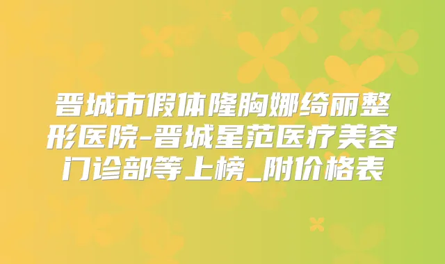 晋城市假体隆胸娜绮丽整形医院-晋城星范医疗美容门诊部等上榜_附价格表