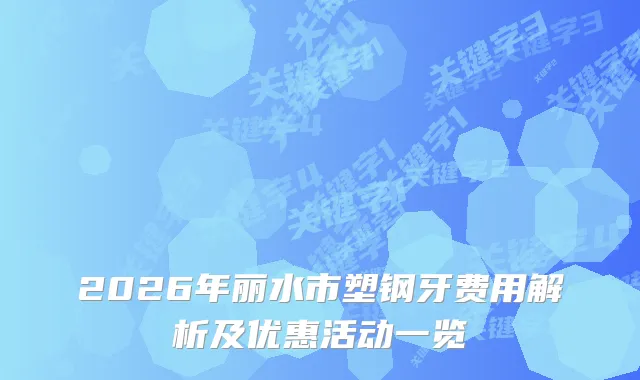 2026年丽水市塑钢牙费用解析及优惠活动一览