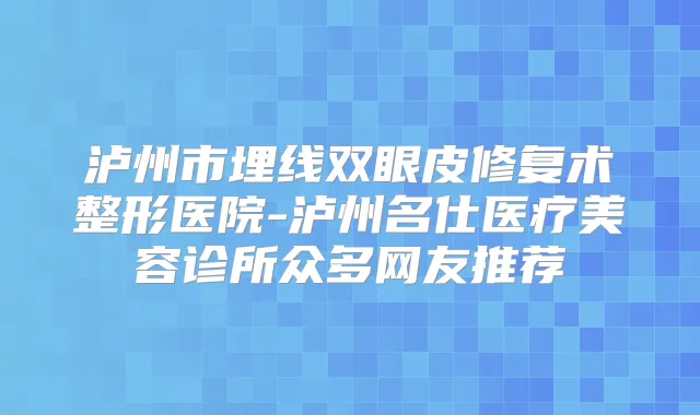 泸州市埋线双眼皮修复术整形医院-泸州名仕医疗美容诊所众多网友推荐