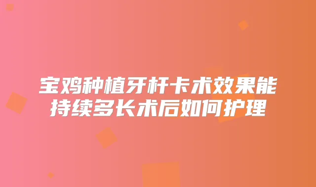 宝鸡种植牙杆卡术效果能持续多长术后如何护理