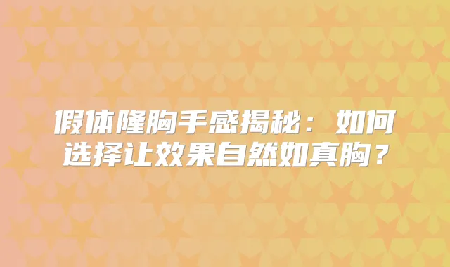 假体隆胸手感揭秘：如何选择让效果自然如真胸？