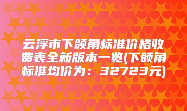 云浮市下颌角标准价格收费表全新版本一览(下颌角标准均价为：32723元)