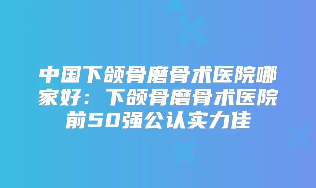 中国下颌骨磨骨术医院哪家好：下颌骨磨骨术医院前50强公认实力佳