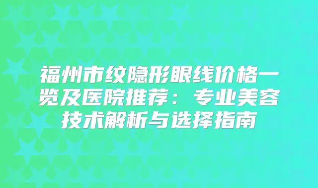 福州市纹隐形眼线价格一览及医院推荐：专业美容技术解析与选择指南