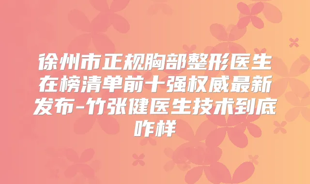 徐州市正规胸部整形医生在榜清单前十强新发布-竹张健医生技术到底咋样