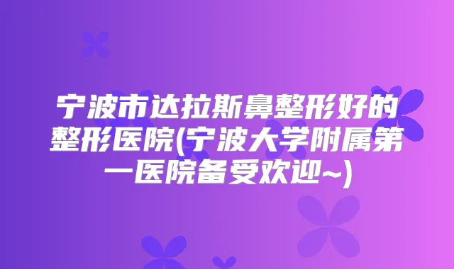 宁波市达拉斯鼻整形好的整形医院(宁波大学附属第一医院备受欢迎~)