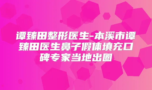 谭臻田整形医生-本溪市谭臻田医生鼻子假体填充口碑专家当地出圈