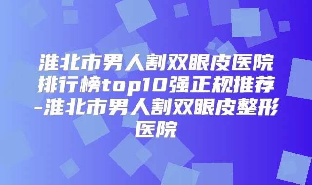 淮北市男人割双眼皮医院排行榜top10强正规推荐-淮北市男人割双眼皮整形医院