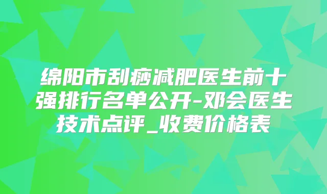 绵阳市刮痧减肥医生前十强排行名单公开-邓会医生技术点评_收费价格表