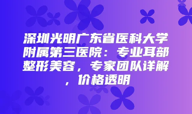 深圳光明广东省医科大学附属第三医院：专业耳部整形美容，专家团队详解，价格透明