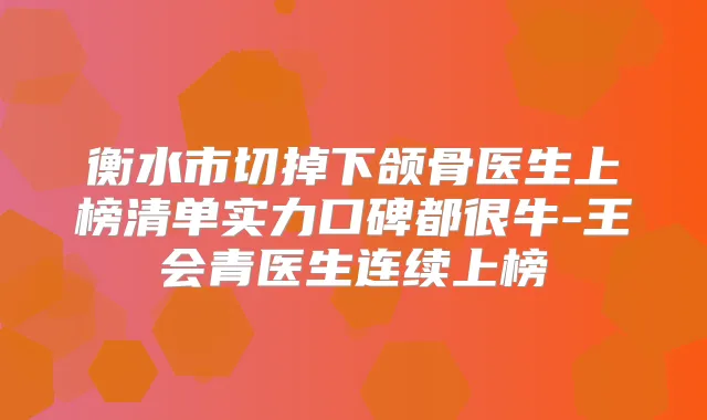 衡水市切掉下颌骨医生上榜清单实力口碑都很牛-王会青医生连续上榜