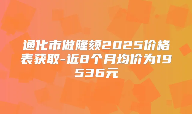 通化市做隆颏2025价格表获取-近8个月均价为19536元
