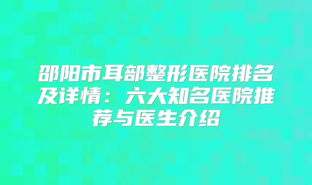 邵阳市耳部整形医院排名及详情：六大知名医院推荐与医生介绍