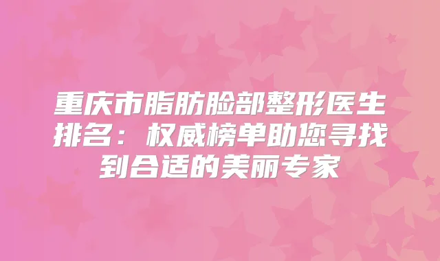 重庆市脂肪脸部整形医生排名：榜单助您寻找到合适的美丽专家