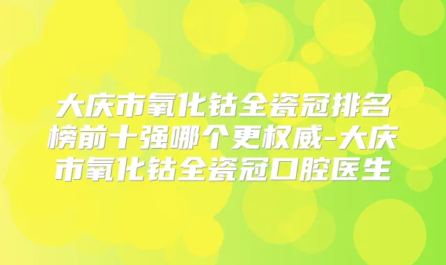大庆市氧化钴全瓷冠排名榜前十强哪个更-大庆市氧化钴全瓷冠口腔医生