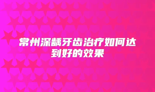 常州深龋牙齿如何达到好的效果