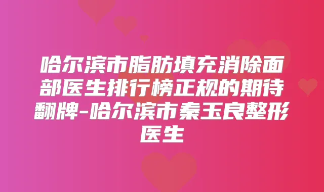 哈尔滨市脂肪填充消除面部医生排行榜正规的期待翻牌-哈尔滨市秦玉良整形医生