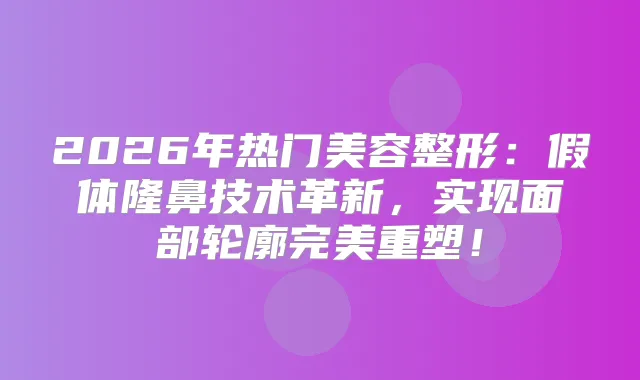 2026年热门美容整形：假体隆鼻技术革新，实现面部轮廓重塑！