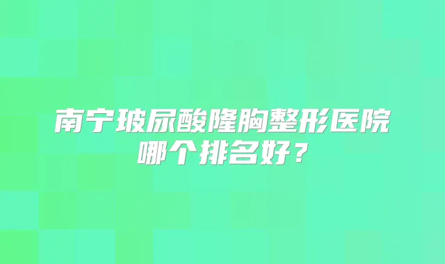 南宁玻尿酸隆胸整形医院哪个排名好？
