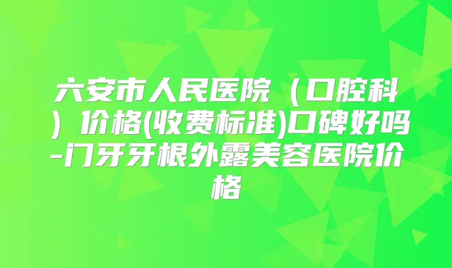 六安市人民医院（口腔科）价格(收费标准)口碑好吗-门牙牙根外露美容医院价格