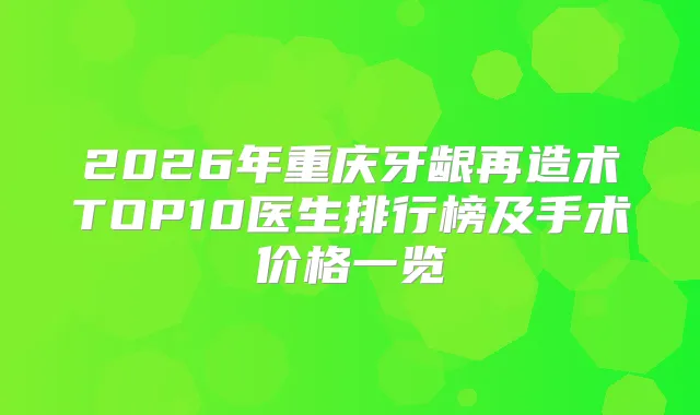 2026年重庆牙龈再造术TOP10医生排行榜及手术价格一览