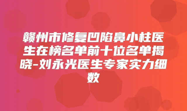 赣州市修复凹陷鼻小柱医生在榜名单前十位名单揭晓-刘永光医生专家实力细数