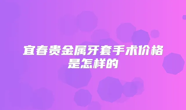 宜春贵金属牙套手术价格是怎样的