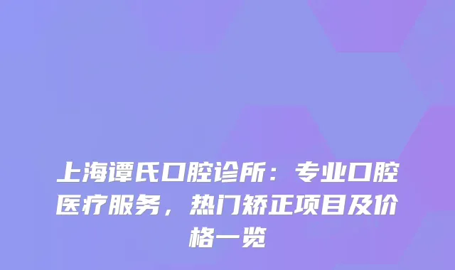 上海谭氏口腔诊所：专业口腔医疗服务，热门矫正项目及价格一览